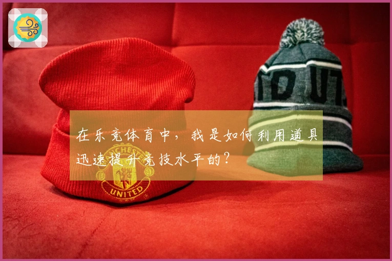 在乐竞体育中，我是如何利用道具迅速提升竞技水平的？