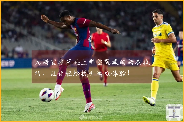九游官方网站上那些隐藏的游戏技巧，让你轻松提升游戏体验！
