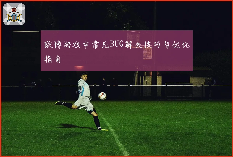 欧博游戏中常见BUG解决技巧与优化指南