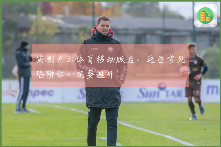 实测开云体育移动版后，这些常见陷阱你一定要避开！