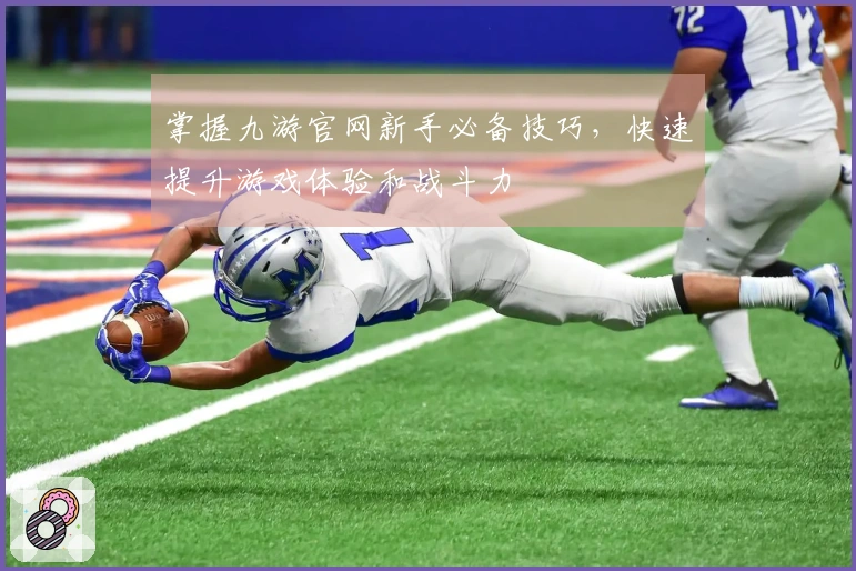 掌握九游官网新手必备技巧，快速提升游戏体验和战斗力