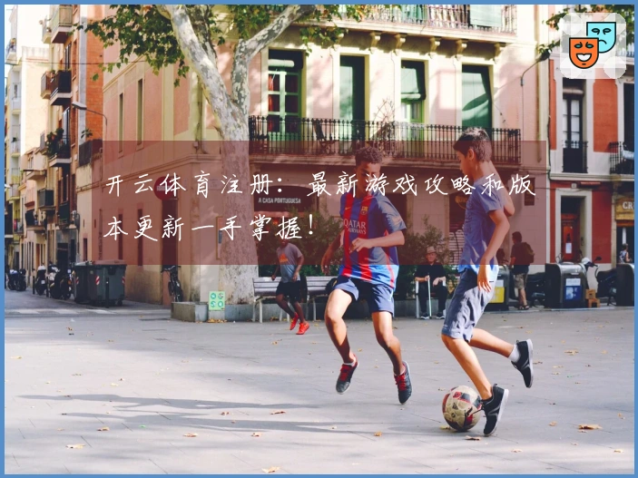 开云体育注册：最新游戏攻略和版本更新一手掌握！
