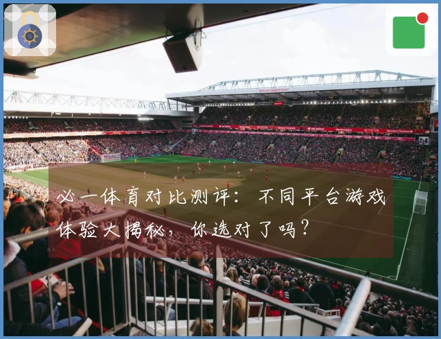 必一体育对比测评：不同平台游戏体验大揭秘，你选对了吗？