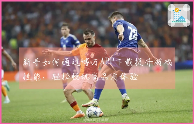 新手如何通过博万APP下载提升游戏性能，轻松畅玩高品质体验