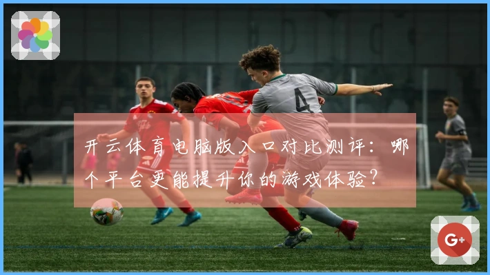 开云体育电脑版入口对比测评：哪个平台更能提升你的游戏体验？