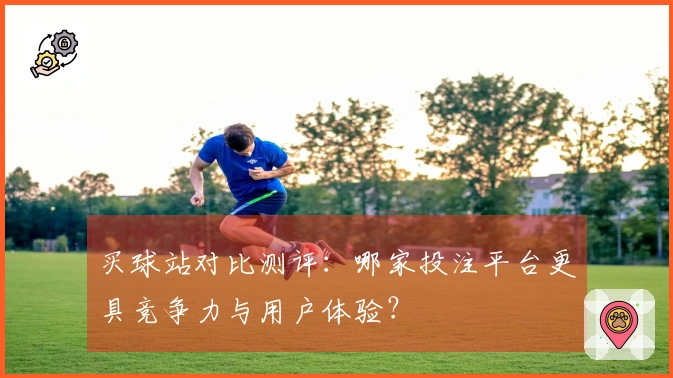 买球站对比测评：哪家投注平台更具竞争力与用户体验？