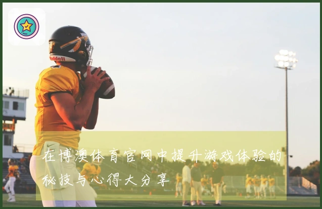 在博澳体育官网中提升游戏体验的秘技与心得大分享