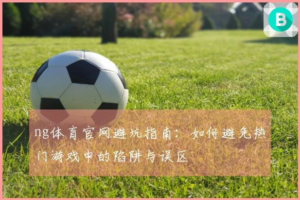 ng体育官网避坑指南：如何避免热门游戏中的陷阱与误区