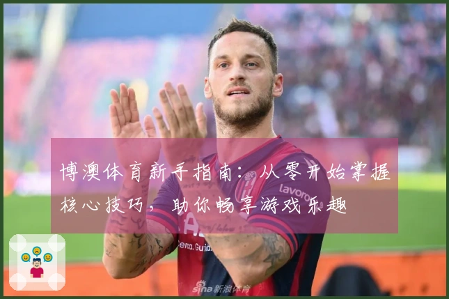 博澳体育新手指南：从零开始掌握核心技巧，助你畅享游戏乐趣
