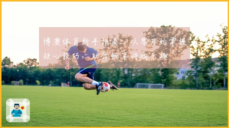 博澳体育新手指南：从零开始掌握核心技巧，助你畅享游戏乐趣