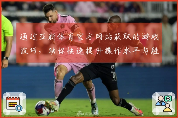 通过亚新体育官方网站获取的游戏技巧，助你快速提升操作水平与胜率