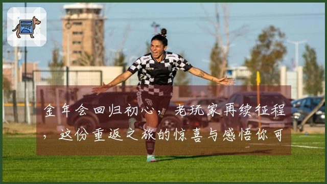 金年会回归初心，老玩家再续征程，这份重返之旅的惊喜与感悟你可知道