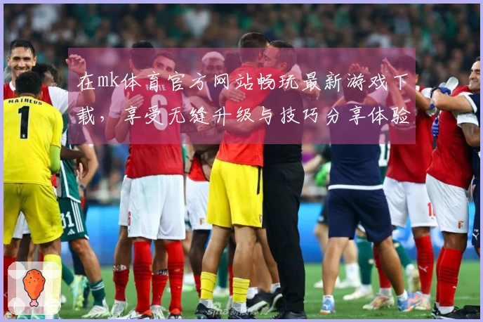 在mk体育官方网站畅玩最新游戏下载，享受无缝升级与技巧分享体验