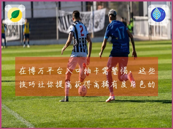 在博万平台入口抽卡需警惕，这些技巧让你提高获得高稀有度角色的机会