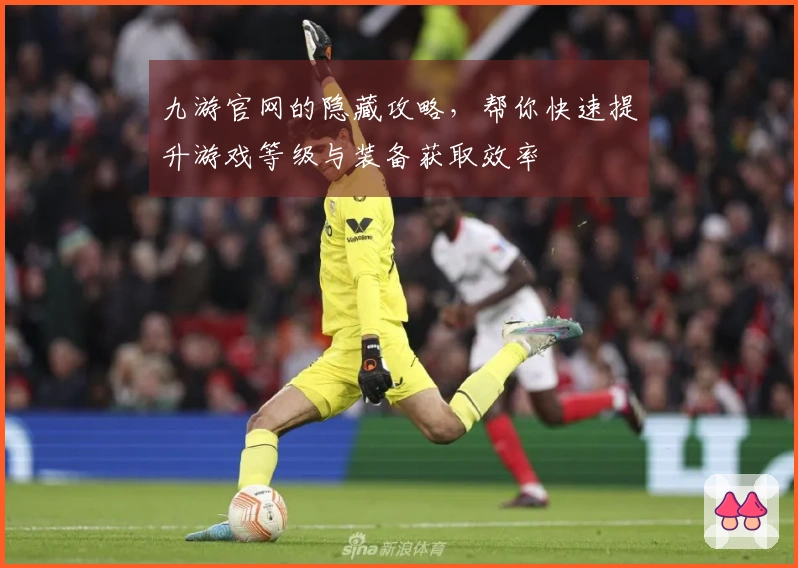 九游官网的隐藏攻略，帮你快速提升游戏等级与装备获取效率