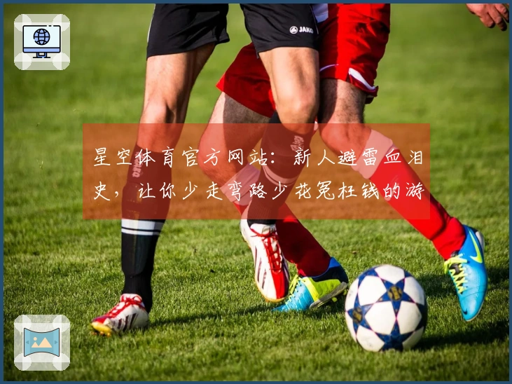 星空体育官方网站：新人避雷血泪史，让你少走弯路少花冤枉钱的游戏攻略