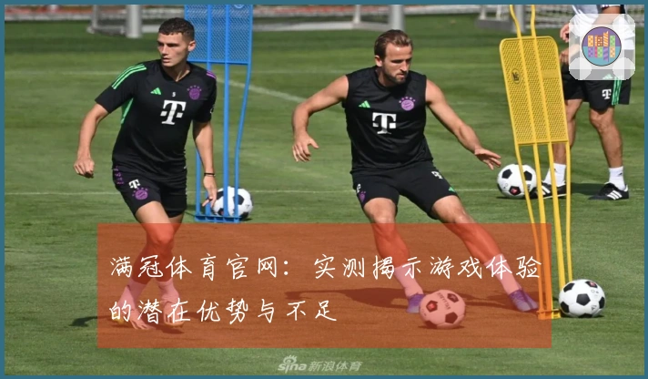满冠体育官网：实测揭示游戏体验的潜在优势与不足