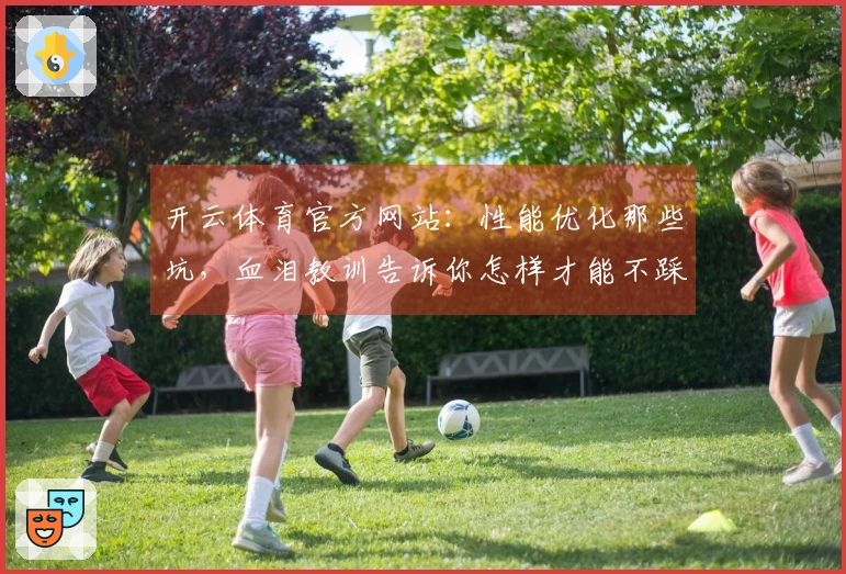 开云体育官方网站：性能优化那些坑，血泪教训告诉你怎样才能不踩雷