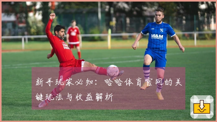 新手玩家必知：哈哈体育官网的关键玩法与收益解析