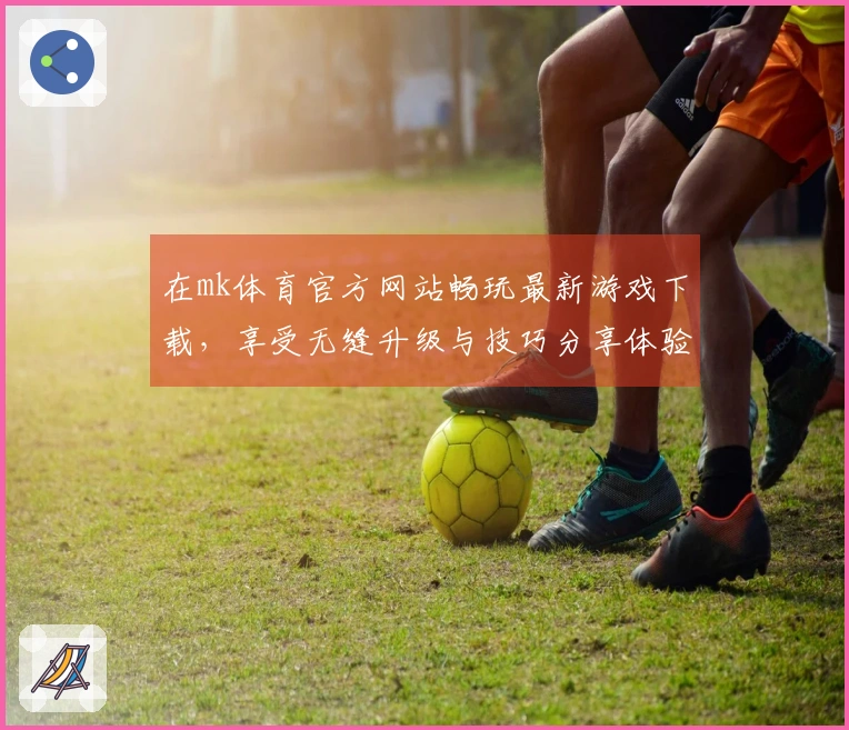 在mk体育官方网站畅玩最新游戏下载,享受无缝升级与技巧分享体验