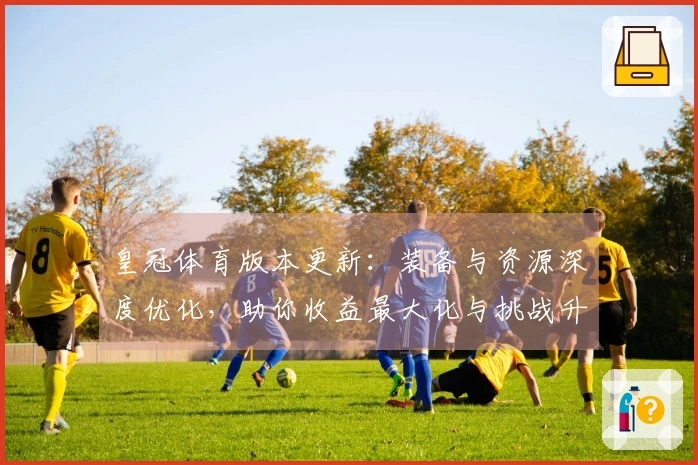 皇冠体育版本更新：装备与资源深度优化，助你收益最大化与挑战升级