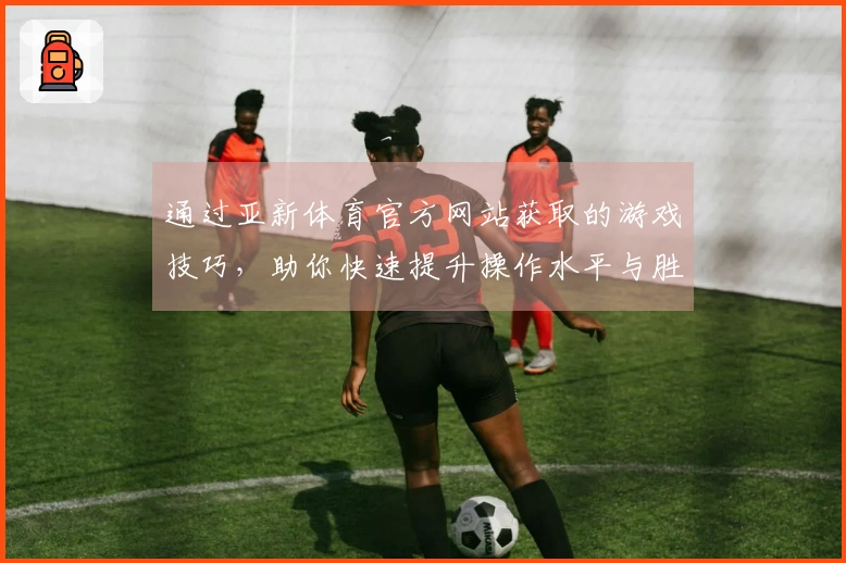 通过亚新体育官方网站获取的游戏技巧，助你快速提升操作水平与胜率