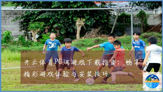 开云体育PC端游戏下载指南：畅享精彩游戏体验与安装技巧